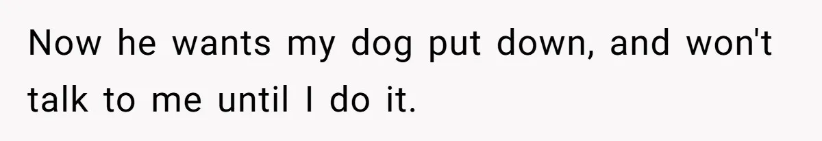 Woman’s Dog Growls At Niece After Year Of Harassment, Now Her Brother Wants It Put Down Now he wants my dog put down, and won't talk to me until I do it.