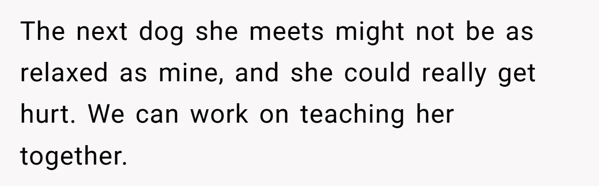Woman’s Dog Growls At Niece After Year Of Harassment, Now Her Brother Wants It Put Down The next dog she meets might not be as relaxed as mine, and she could really get hurt. We can work on teaching her together.