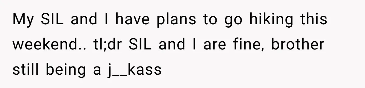 Woman’s Dog Growls At Niece After Year Of Harassment, Now Her Brother Wants It Put Down My SIL and I have plans to go hiking this weekend.. tl;dr SIL and I are fine, brother still being a j__kass