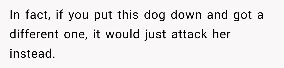 Woman’s Dog Growls At Niece After Year Of Harassment, Now Her Brother Wants It Put Down In fact, if you put this dog down and got a different one, it would just attack her instead.