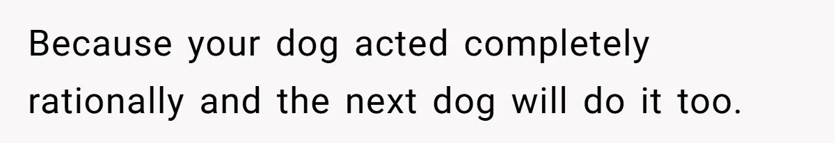 Woman’s Dog Growls At Niece After Year Of Harassment, Now Her Brother Wants It Put Down Because your dog acted completely rationally and the next dog will do it too.