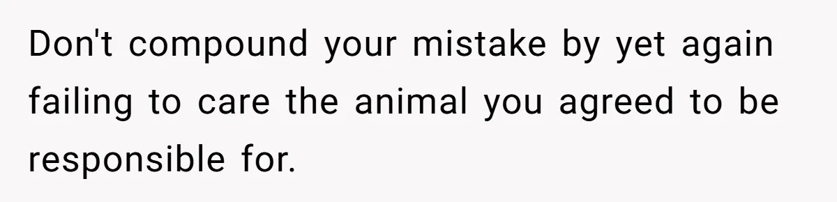 Woman’s Dog Growls At Niece After Year Of Harassment, Now Her Brother Wants It Put Down Don't compound your mistake by yet again failing to care the animal you agreed to be responsible for.