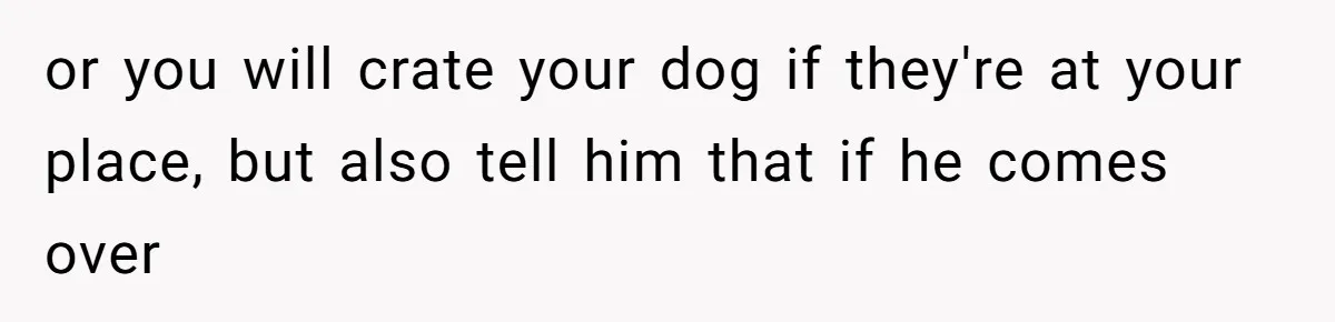 Woman’s Dog Growls At Niece After Year Of Harassment, Now Her Brother Wants It Put Down or you will crate your dog if they're at your place, but also tell him that if he comes over