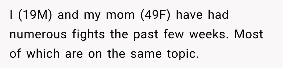 He Thought His Mom Was Going Into His Room. So He Set Up a Camera, and Found Out He Was Right I (19M) and my mom (49F) have had numerous fights the past few weeks. Most of which are on the same topic.