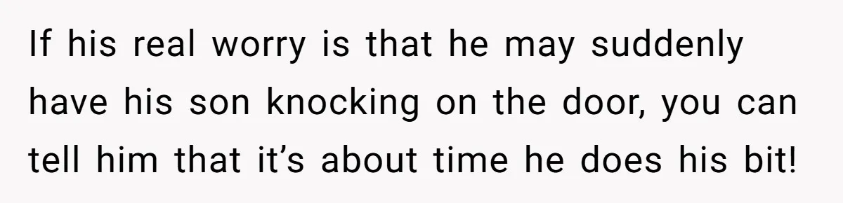 If his real worry is that he may suddenly have his son knocking on the door, you can tell him that it’s about time he does his bit!