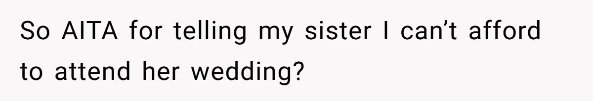 So AITA for telling my sister I can’t afford to attend her wedding?