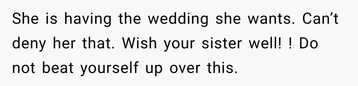 She is having the wedding she wants. Can’t deny her that. Wish your sister well! ! Do not beat yourself up over this.