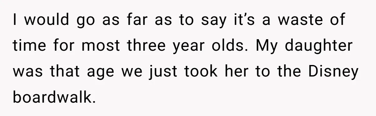 Toddler Throws A Fit While Waiting In Line At Disney World, Until Everyone Finds Out Her Condition I would go as far as to say it’s a waste of time for most three year olds. My daughter was that age we just took her to the Disney...