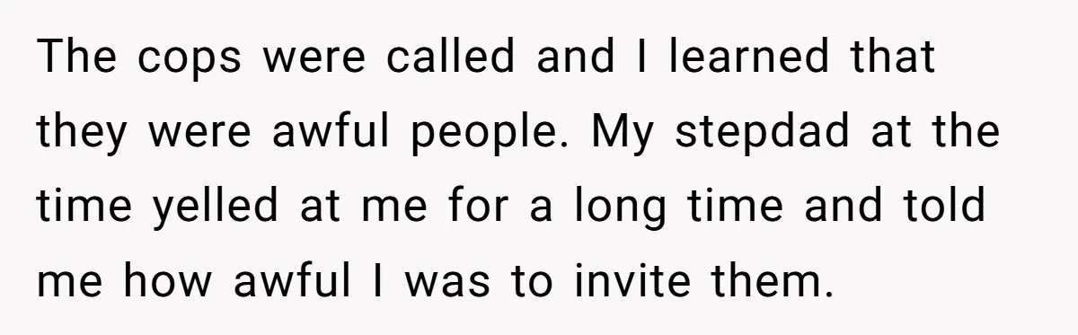 This Woman Invited Her Grandparents at 15. Her Mother Punished Her for Years, Now She’s Not Invited to the Wedding The cops were called and I learned that they were awful people. My stepdad at the time yelled at me for a long time and told me how awful I...