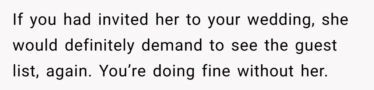 This Woman Invited Her Grandparents at 15. Her Mother Punished Her for Years, Now She’s Not Invited to the Wedding If you had invited her to your wedding, she would definitely demand to see the guest list, again. You’re doing fine without her.