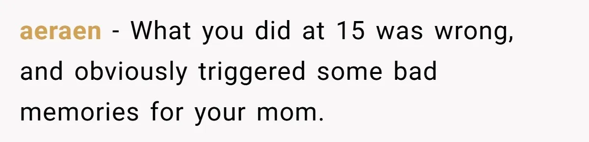This Woman Invited Her Grandparents at 15. Her Mother Punished Her for Years, Now She’s Not Invited to the Wedding aeraen − What you did at 15 was wrong, and obviously triggered some bad memories for your mom.