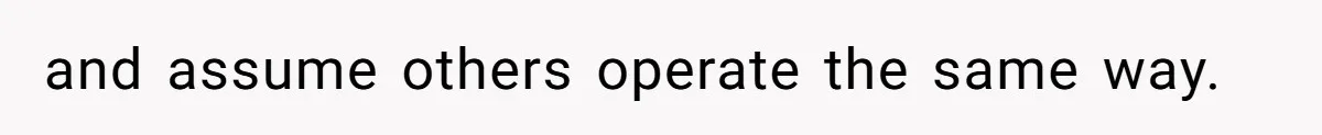 and assume others operate the same way.