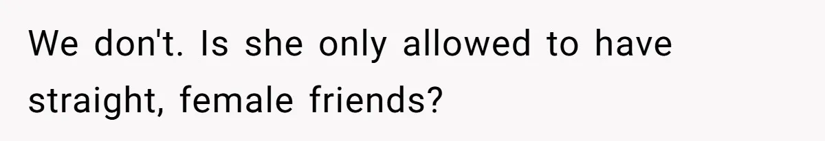 We don't. Is she only allowed to have straight, female friends?