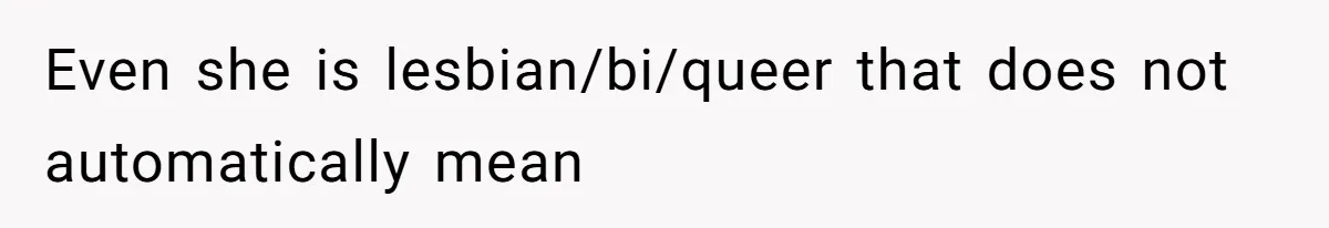 Even she is lesbian/bi/queer that does not automatically mean