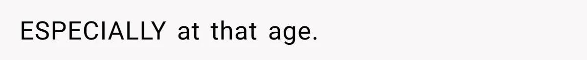 ESPECIALLY at that age.