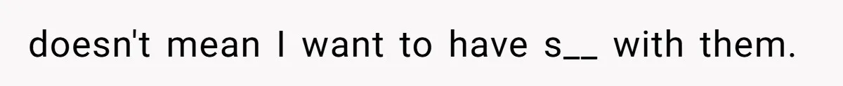 doesn't mean I want to have s__ with them.