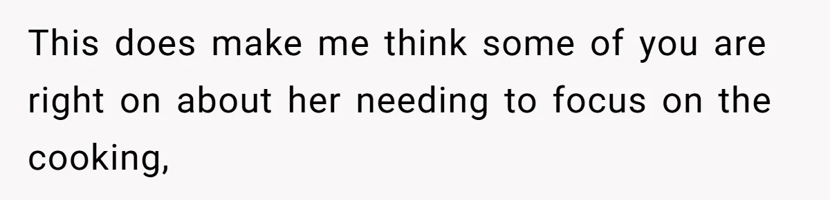 This does make me think some of you are right on about her needing to focus on the cooking,