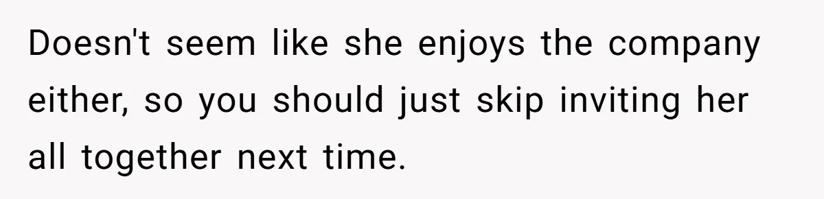 Doesn't seem like she enjoys the company either, so you should just skip inviting her all together next time.