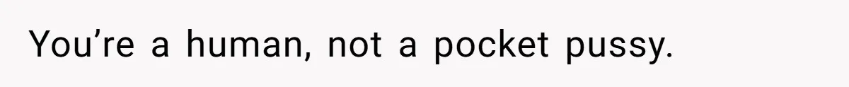 You’re a human, not a pocket pussy.