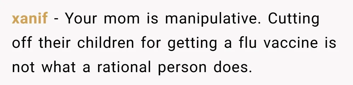 Daughter Refuses Flu Shot And Gets Threatened With College Fund Cuts By Her Antivax Mom xanif − Your mom is manipulative. Cutting off their children for getting a flu vaccine is not what a rational person does.