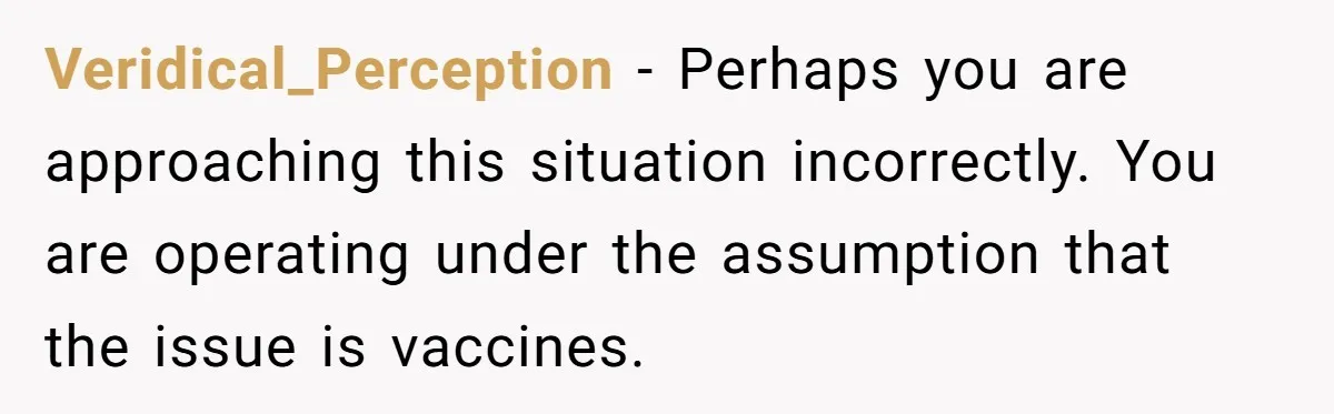 Daughter Refuses Flu Shot And Gets Threatened With College Fund Cuts By Her Antivax Mom Veridical_Perception − Perhaps you are approaching this situation incorrectly. You are operating under the assumption that the issue is vaccines.