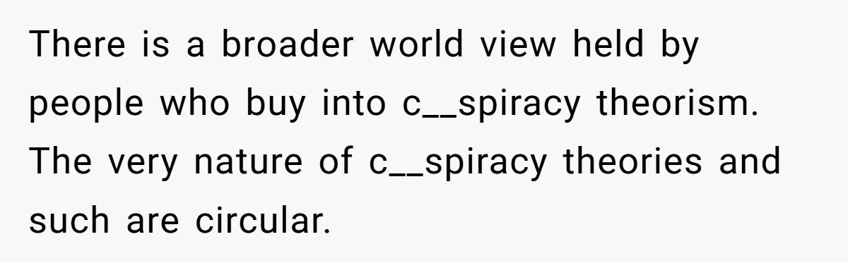 Daughter Refuses Flu Shot And Gets Threatened With College Fund Cuts By Her Antivax Mom There is a broader world view held by people who buy into c__spiracy theorism. The very nature of c__spiracy theories and such are circular.