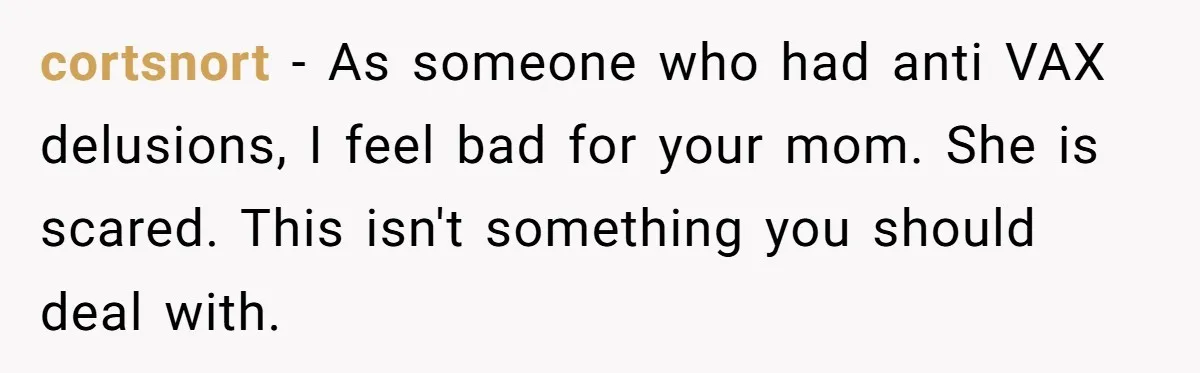 Daughter Refuses Flu Shot And Gets Threatened With College Fund Cuts By Her Antivax Mom cortsnort − As someone who had anti VAX delusions, I feel bad for your mom. She is scared. This isn't something you should deal with.