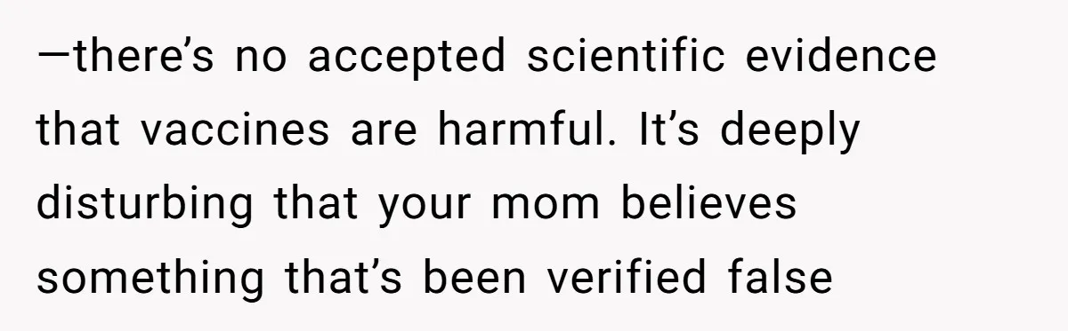 Daughter Refuses Flu Shot And Gets Threatened With College Fund Cuts By Her Antivax Mom —there’s no accepted scientific evidence that vaccines are harmful. It’s deeply disturbing that your mom believes something that’s been verified false