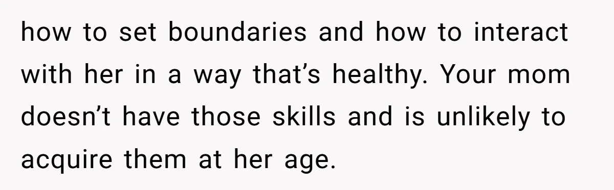 Daughter Refuses Flu Shot And Gets Threatened With College Fund Cuts By Her Antivax Mom how to set boundaries and how to interact with her in a way that’s healthy. Your mom doesn’t have those skills and is unlikely to acquire them at her age.
