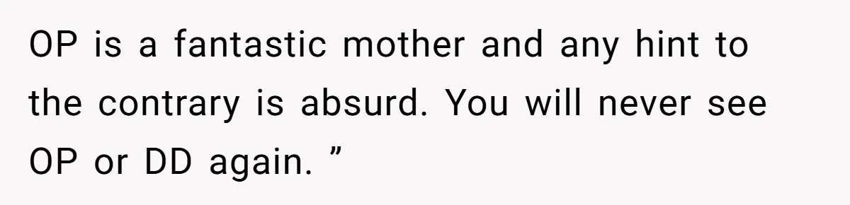 OP is a fantastic mother and any hint to the contrary is absurd. You will never see OP or DD again. ”