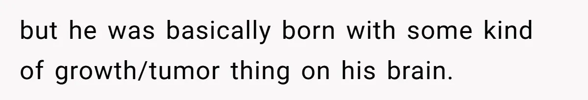 17-Year-Old Moves Out As His Parents Can't Protect Him From His 15-Year-Old Brother but he was basically born with some kind of growth/tumor thing on his brain.