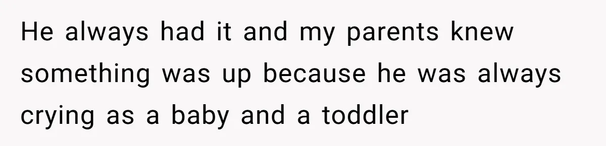 17-Year-Old Moves Out As His Parents Can't Protect Him From His 15-Year-Old Brother He always had it and my parents knew something was up because he was always crying as a baby and a toddler