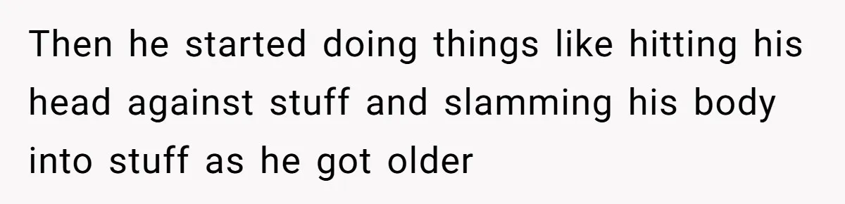 17-Year-Old Moves Out As His Parents Can't Protect Him From His 15-Year-Old Brother Then he started doing things like hitting his head against stuff and slamming his body into stuff as he got older