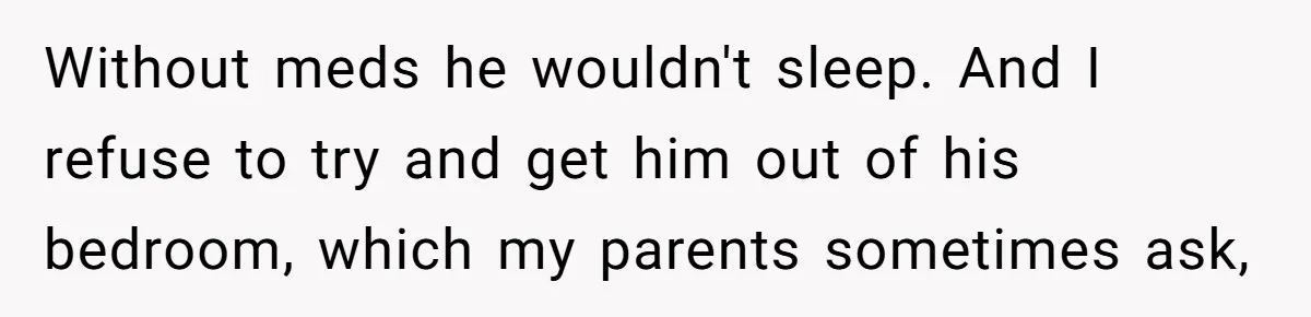 17-Year-Old Moves Out As His Parents Can't Protect Him From His 15-Year-Old Brother Without meds he wouldn't sleep. And I refuse to try and get him out of his bedroom, which my parents sometimes ask,