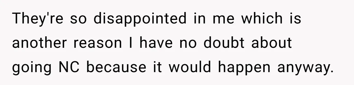 17-Year-Old Moves Out As His Parents Can't Protect Him From His 15-Year-Old Brother They're so disappointed in me which is another reason I have no doubt about going NC because it would happen anyway.