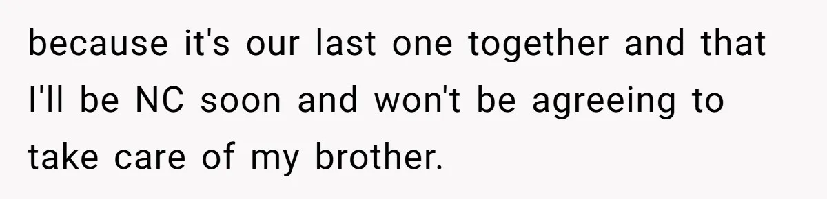 17-Year-Old Moves Out As His Parents Can't Protect Him From His 15-Year-Old Brother because it's our last one together and that I'll be NC soon and won't be agreeing to take care of my brother.