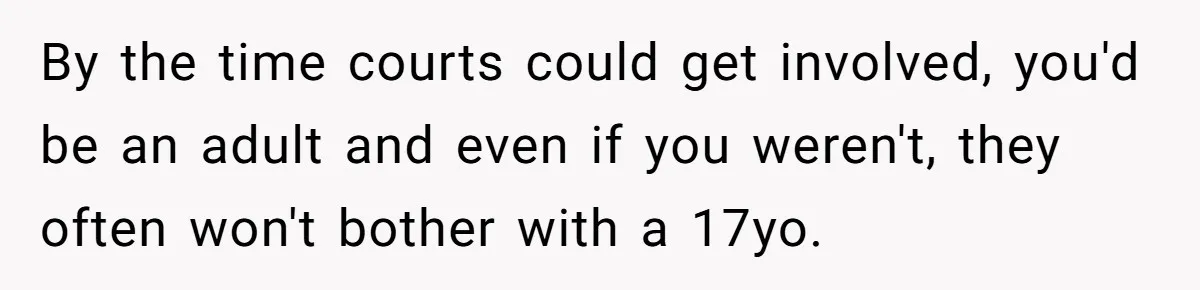 17-Year-Old Moves Out As His Parents Can't Protect Him From His 15-Year-Old Brother By the time courts could get involved, you'd be an adult and even if you weren't, they often won't bother with a 17yo.