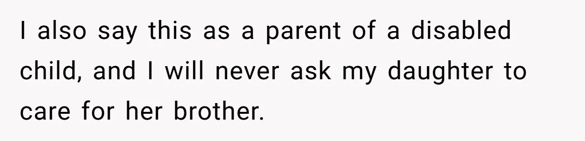 17-Year-Old Moves Out As His Parents Can't Protect Him From His 15-Year-Old Brother I also say this as a parent of a disabled child, and I will never ask my daughter to care for her brother.