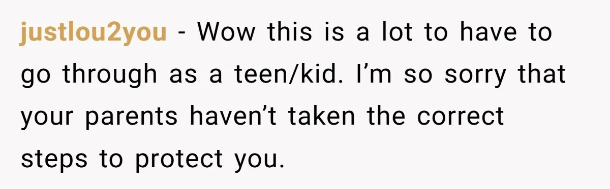 17-Year-Old Moves Out As His Parents Can't Protect Him From His 15-Year-Old Brother justlou2you − Wow this is a lot to have to go through as a teen/kid. I’m so sorry that your parents haven’t taken the correct steps to protect you.