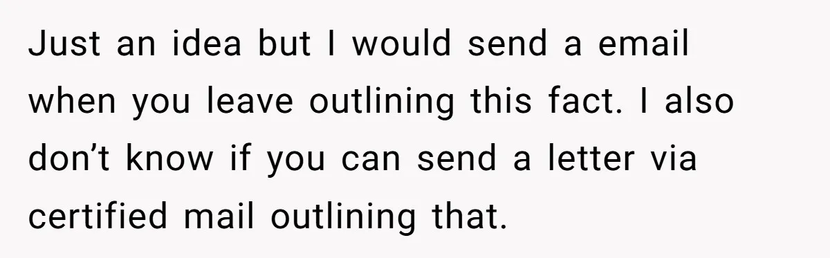 17-Year-Old Moves Out As His Parents Can't Protect Him From His 15-Year-Old Brother Just an idea but I would send a email when you leave outlining this fact. I also don’t know if you can send a letter via certified mail outlining that.