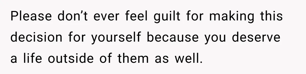 17-Year-Old Moves Out As His Parents Can't Protect Him From His 15-Year-Old Brother Please don’t ever feel guilt for making this decision for yourself because you deserve a life outside of them as well.