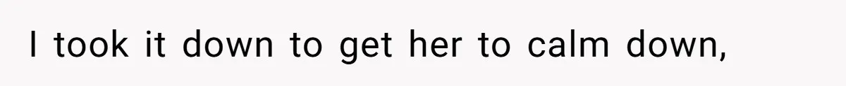 I took it down to get her to calm down,