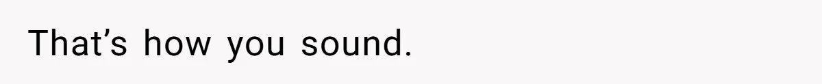 That’s how you sound.