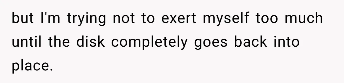 Submissive Partner Realizes His Girlfriend Doesn’t Love Him, Just Wants A Servant but I'm trying not to exert myself too much until the disk completely goes back into place.