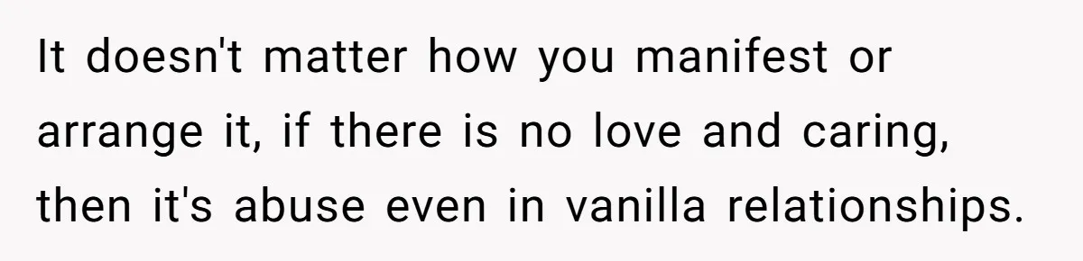 Submissive Partner Realizes His Girlfriend Doesn’t Love Him, Just Wants A Servant It doesn't matter how you manifest or arrange it, if there is no love and caring, then it's abuse even in vanilla relationships.