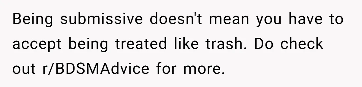 Submissive Partner Realizes His Girlfriend Doesn’t Love Him, Just Wants A Servant Being submissive doesn't mean you have to accept being treated like trash. Do check out r/BDSMAdvice for more.