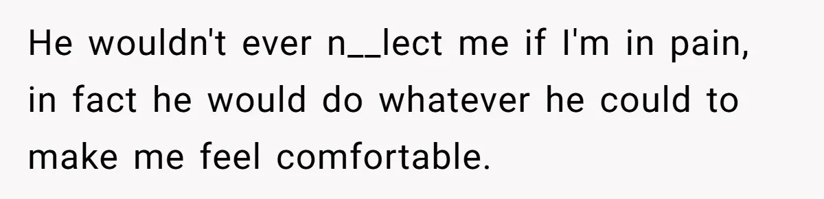 Submissive Partner Realizes His Girlfriend Doesn’t Love Him, Just Wants A Servant He wouldn't ever n__lect me if I'm in pain, in fact he would do whatever he could to make me feel comfortable.