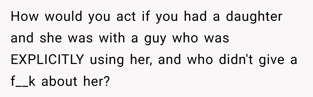 Submissive Partner Realizes His Girlfriend Doesn’t Love Him, Just Wants A Servant How would you act if you had a daughter and she was with a guy who was EXPLICITLY using her, and who didn't give a f__k about her?