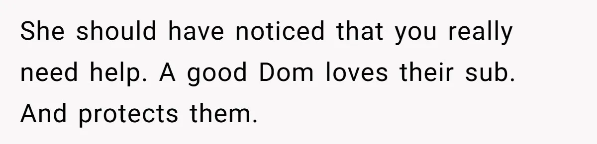 Submissive Partner Realizes His Girlfriend Doesn’t Love Him, Just Wants A Servant She should have noticed that you really need help. A good Dom loves their sub. And protects them.