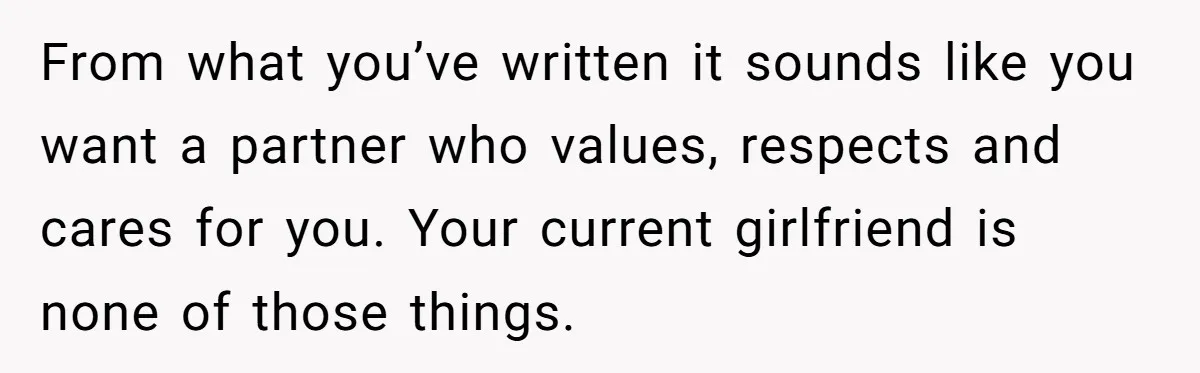 Submissive Partner Realizes His Girlfriend Doesn’t Love Him, Just Wants A Servant From what you’ve written it sounds like you want a partner who values, respects and cares for you. Your current girlfriend is none of those things.